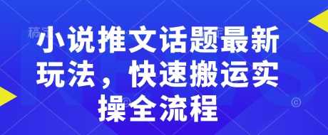 小说推文话题最新玩法，快速搬运实操全流程网创项目-知识付费-在线课程-自媒体创业-网络副业-优利资源优利资源网