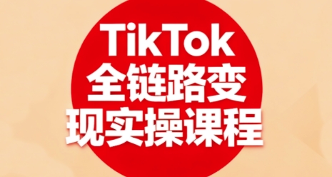 TikTok全链路变现实操课程，全方位助力学员掌握TK变现技能网创项目-知识付费-在线课程-自媒体创业-网络副业-优利资源优利资源网