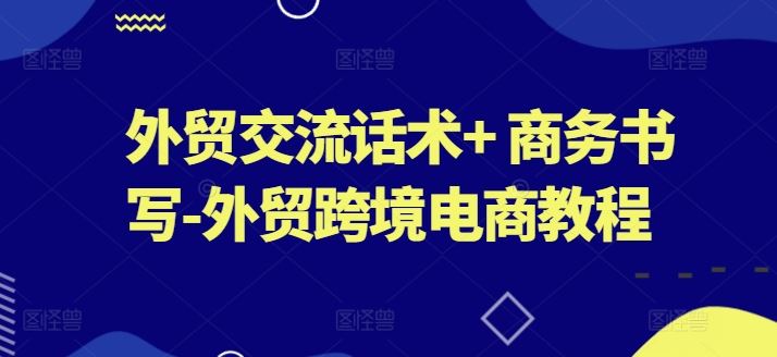 外贸交流话术+ 商务书写-外贸跨境电商教程网创项目-知识付费-在线课程-自媒体创业-网络副业-优利资源优利资源网