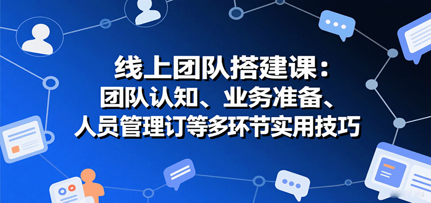 线上团队搭建课：团队认知、业务准备、人员管理、协议签订等多环节实用技巧网创项目-知识付费-在线课程-自媒体创业-网络副业-优利资源优利资源网