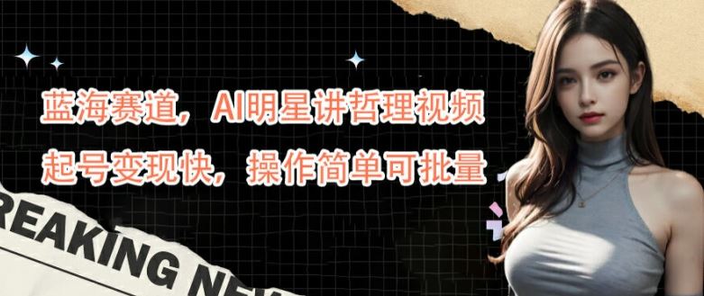 蓝海赛道，AI明星讲哲理视频，起号变现快，操作简单可批量【揭秘】网创项目-知识付费-在线课程-自媒体创业-网络副业-优利资源优利资源网