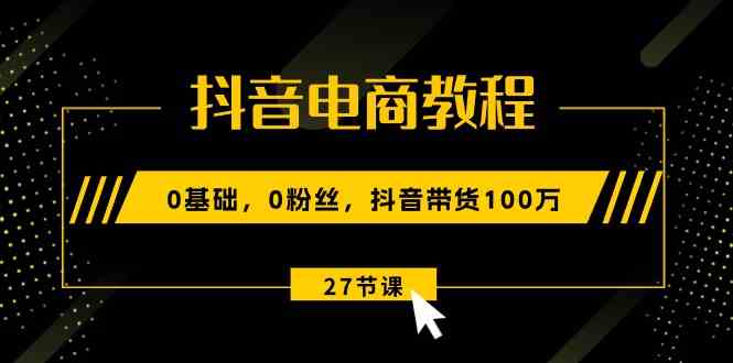 抖音电商教程：0基础，0粉丝，抖音带货100万（27节视频课）网创项目-知识付费-在线课程-自媒体创业-网络副业-优利资源优利资源网