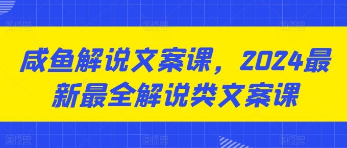 咸鱼解说文案课，2024最新最全解说类文案课网创项目-知识付费-在线课程-自媒体创业-网络副业-优利资源优利资源网