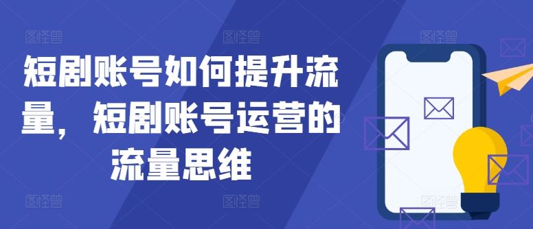 短剧账号如何提升流量，短剧账号运营的流量思维网创项目-知识付费-在线课程-自媒体创业-网络副业-优利资源优利资源网