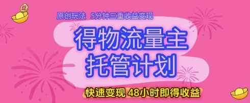 得物流量主托管计划，原创玩法，5分钟三重收益变现，快速变现，48小时即得收益【揭秘】网创项目-知识付费-在线课程-自媒体创业-网络副业-优利资源优利资源网