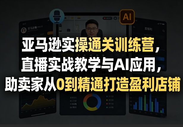 亚马逊实操通关训练营，直播实战教学与AI应用，助卖家从0到精通打造盈利店铺(更新4月17日)网创项目-知识付费-在线课程-自媒体创业-网络副业-优利资源优利资源网