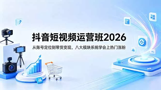 抖音短视频运营班2026：从账号定位到带货变现，八大模块系统学会上热门涨粉网创项目-知识付费-在线课程-自媒体创业-网络副业-优利资源优利资源网