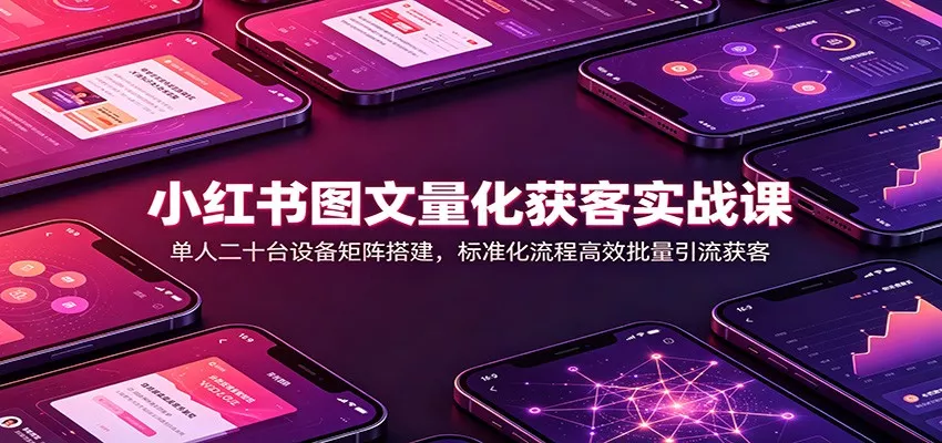 小红书图文量化获客实战课：单人二十台设备矩阵搭建，标准化流程高效批量引流获客网创项目-知识付费-在线课程-自媒体创业-网络副业-优利资源优利资源网