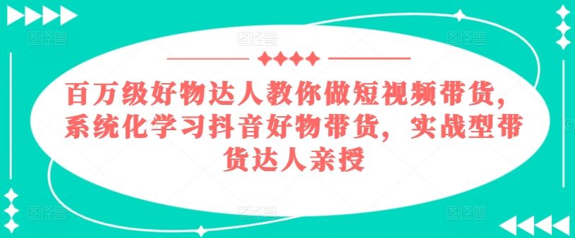 百万级好物达人教你做短视频带货，系统化学习抖音好物带货，实战型带货达人亲授网创项目-知识付费-在线课程-自媒体创业-网络副业-优利资源优利资源网