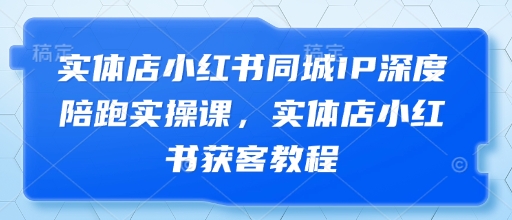 实体店小红书同城IP深度陪跑实操课，实体店小红书获客教程网创项目-知识付费-在线课程-自媒体创业-网络副业-优利资源优利资源网