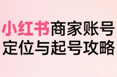 小红书电商全链路实战从定位到爆单，系统拆解小红书商家起号全流程网创项目-知识付费-在线课程-自媒体创业-网络副业-优利资源优利资源网
