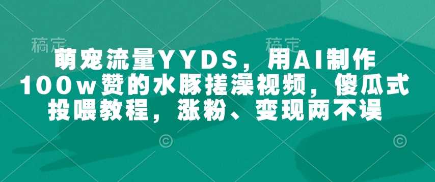 萌宠流量YYDS，用AI制作100w赞的水豚搓澡视频，傻瓜式投喂教程，涨粉、变现两不误网创项目-知识付费-在线课程-自媒体创业-网络副业-优利资源优利资源网