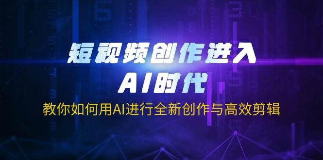 短视频创作进入AI时代，教你如何用AI进行全新创作与高效剪辑网创项目-知识付费-在线课程-自媒体创业-网络副业-优利资源优利资源网