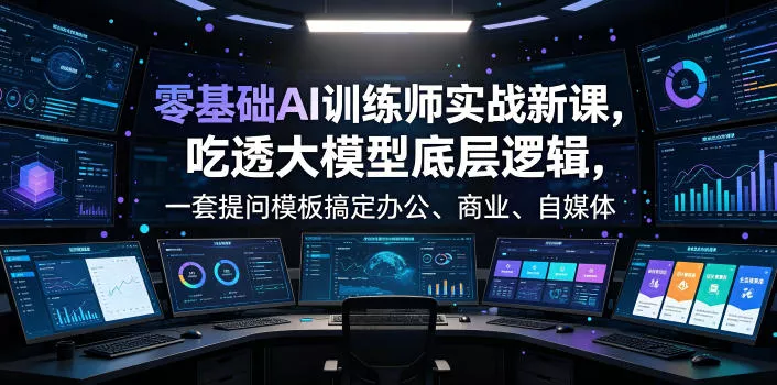 零基础AI训练师实战课，吃透大模型底层逻辑，一套提问模板搞定办公、商业、自媒体、设计、生活全场景AI落地应用网创项目-知识付费-在线课程-自媒体创业-网络副业-优利资源优利资源网