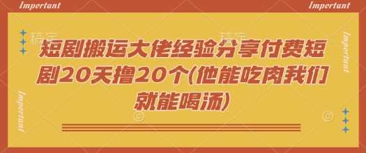 短剧搬运大佬经验分享付费短剧20天撸20个(他能吃肉我们就能喝汤)网创项目-知识付费-在线课程-自媒体创业-网络副业-优利资源优利资源网