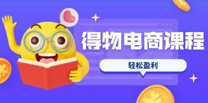 得物电商课程合集，选品、优化、定价全攻略，7天SOP单品爆红，轻松盈利网创项目-知识付费-在线课程-自媒体创业-网络副业-优利资源优利资源网