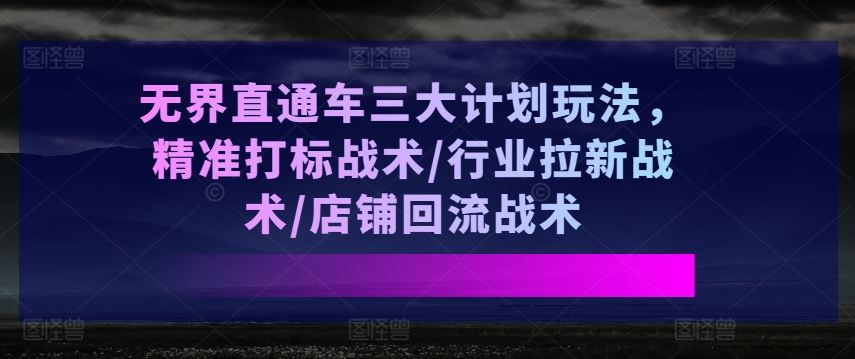 无界直通车三大计划玩法，精准打标战术/行业拉新战术/店铺回流战术网创项目-知识付费-在线课程-自媒体创业-网络副业-优利资源优利资源网