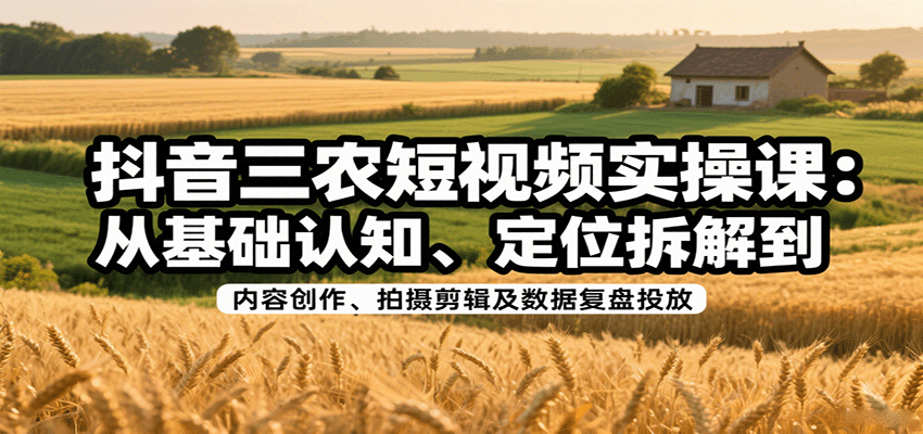 抖音三农短视频实操课：从基础认知、定位拆解到内容创作、拍摄剪辑及数据复盘投放网创项目-知识付费-在线课程-自媒体创业-网络副业-优利资源优利资源网