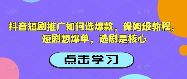 抖音短剧推广如何选爆款，保姆级教程，短剧想爆单，选剧是核心网创项目-知识付费-在线课程-自媒体创业-网络副业-优利资源优利资源网