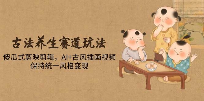 （14765期）古法养生赛道玩法，傻瓜式剪映剪辑，AI+古风插画视频，保持统一风格变现网创项目-知识付费-在线课程-自媒体创业-网络副业-优利资源优利资源网