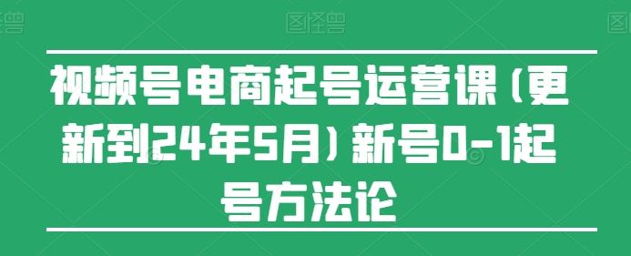 视频号电商起号运营课(更新24年7月)新号0-1起号方法论网创项目-知识付费-在线课程-自媒体创业-网络副业-优利资源优利资源网