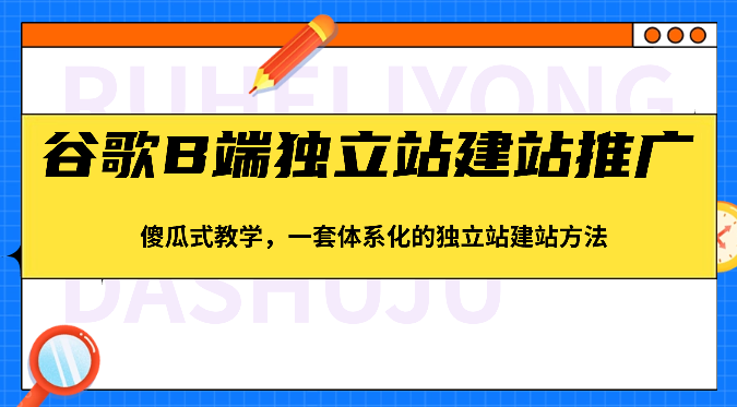 谷歌B端独立站建站推广，傻瓜式教学，一套体系化的独立站建站方法（83节）网创项目-知识付费-在线课程-自媒体创业-网络副业-优利资源优利资源网