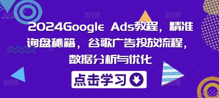 2024Google Ads教程，精准询盘秘籍，谷歌广告投放流程，数据分析与优化网创项目-知识付费-在线课程-自媒体创业-网络副业-优利资源优利资源网
