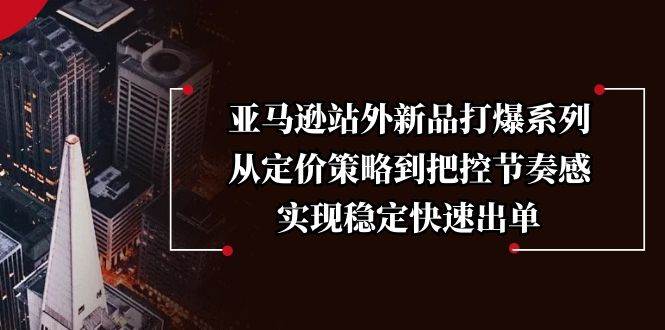 （13970期）亚马逊站外新品打爆系列，从定价策略到把控节奏感，实现稳定快速出单网创项目-知识付费-在线课程-自媒体创业-网络副业-优利资源优利资源网