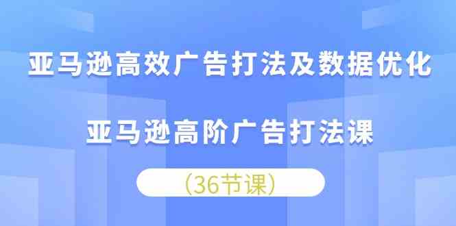 亚马逊高效广告打法及数据优化，亚马逊高阶广告打法课（36节）网创项目-知识付费-在线课程-自媒体创业-网络副业-优利资源优利资源网