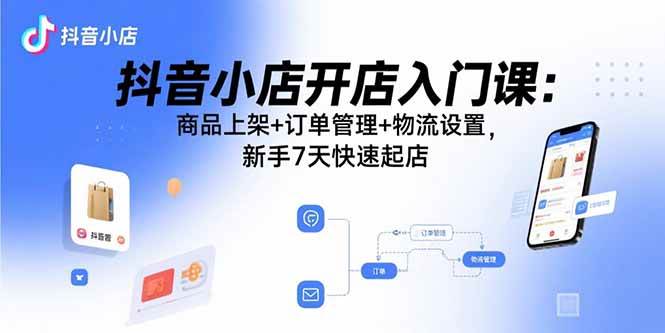 （15947期）抖音小店开店入门课：商品上架+订单管理+物流设置，新手7天快速起店网创项目-知识付费-在线课程-自媒体创业-网络副业-优利资源优利资源网