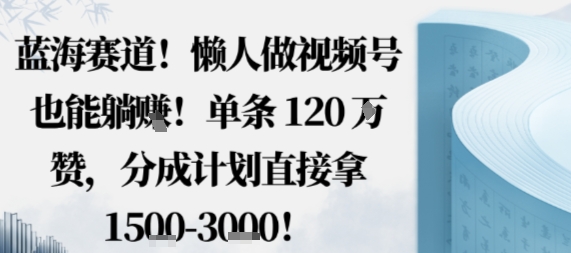 蓝海赛道，懒人做视频号也能躺挣，单条120W赞，分成计划直接拿1.5k，不用拍不用剪网创项目-知识付费-在线课程-自媒体创业-网络副业-优利资源优利资源网