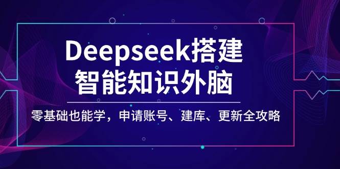 Deepseek搭建智能知识外脑，零基础也能学，申请账号、建库、更新全攻略网创项目-知识付费-在线课程-自媒体创业-网络副业-优利资源优利资源网