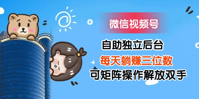（11910期）微信视频号自助独立后台每天躺赚三位数可矩阵操作解放双手网创项目-知识付费-在线课程-自媒体创业-网络副业-优利资源优利资源网