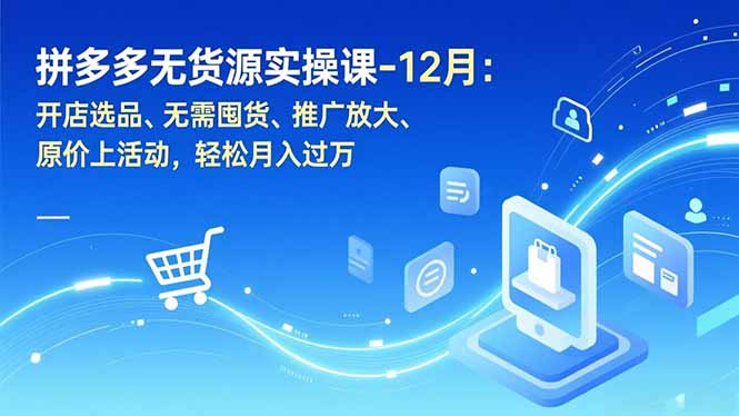 拼多多无货源实操课-12月：开店选品、无需囤货、推广放大、原价上活动，轻松月入过万网创项目-知识付费-在线课程-自媒体创业-网络副业-优利资源优利资源网