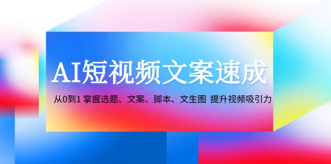 （12507期）AI短视频文案速成：从0到1 掌握选题、文案、脚本、文生图 提升视频吸引力网创项目-知识付费-在线课程-自媒体创业-网络副业-优利资源优利资源网