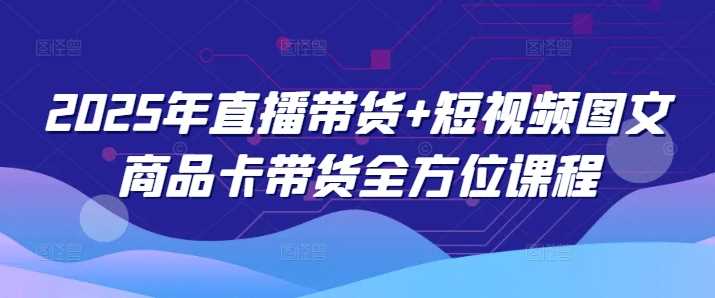 2025年直播带货+短视频图文商品卡带货全方位课程网创项目-知识付费-在线课程-自媒体创业-网络副业-优利资源优利资源网