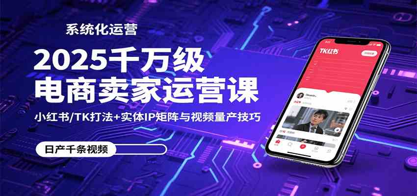 2025千万级电商卖家运营课：小红书/TK打法+实体IP矩阵与视频量产技巧网创项目-知识付费-在线课程-自媒体创业-网络副业-优利资源优利资源网