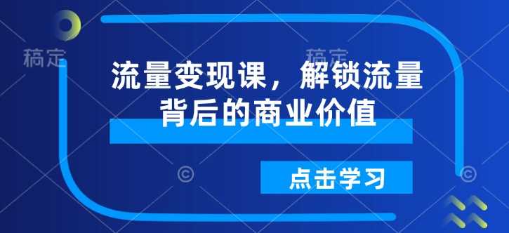 流量变现课，解锁流量背后的商业价值网创项目-知识付费-在线课程-自媒体创业-网络副业-优利资源优利资源网