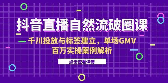 （15136期）抖音直播自然流破圈课-6月，千川投放与标签建立，单场GMV百万实操案例解析网创项目-知识付费-在线课程-自媒体创业-网络副业-优利资源优利资源网