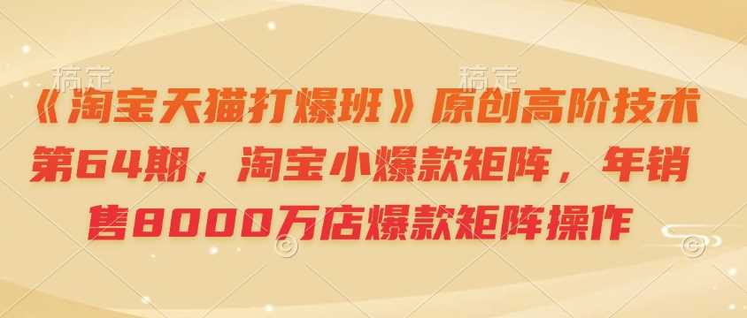 《淘宝天猫打爆班》原创高阶技术第64期，淘宝小爆款矩阵，年销售8000万店爆款矩阵操作网创项目-知识付费-在线课程-自媒体创业-网络副业-优利资源优利资源网