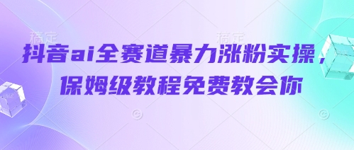 抖音ai全赛道暴力涨粉实操，保姆级教程免费教会你网创项目-知识付费-在线课程-自媒体创业-网络副业-优利资源优利资源网