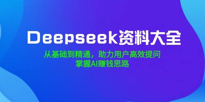 Deepseek资料大全，从基础到精通，助力用户高效提问，掌握AI赚钱思路网创项目-知识付费-在线课程-自媒体创业-网络副业-优利资源优利资源网