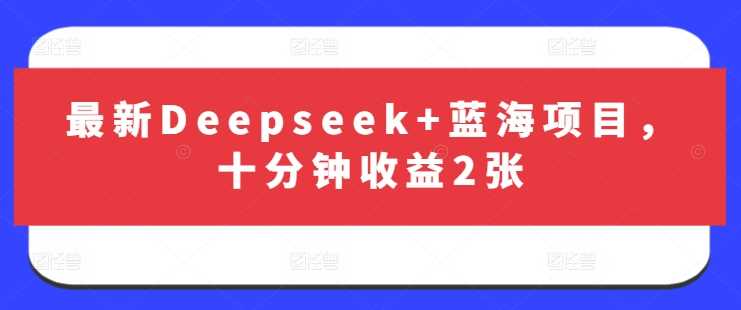 最新Deepseek+蓝海项目，十分钟收益2张网创项目-知识付费-在线课程-自媒体创业-网络副业-优利资源优利资源网