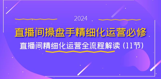 直播间操盘手精细化运营必修，直播间精细化运营全流程解读 (11节)网创项目-知识付费-在线课程-自媒体创业-网络副业-优利资源优利资源网