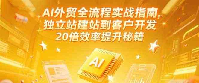 AI外贸全流程实战指南，独立站建站到客户开发，20倍效率提升秘籍(更新6月)网创项目-知识付费-在线课程-自媒体创业-网络副业-优利资源优利资源网