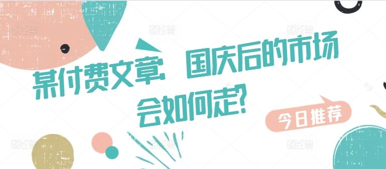 某付费文章：国庆后的市场会如何走?网创项目-知识付费-在线课程-自媒体创业-网络副业-优利资源优利资源网
