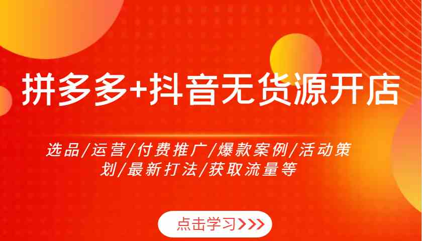 拼多多+抖音无货源开店：选品/运营/付费推广/爆款案例/活动策划/最新打法/获取流量等网创项目-知识付费-在线课程-自媒体创业-网络副业-优利资源优利资源网