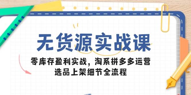 （14831期）无货源实战课：零库存盈利实战，淘系拼多多运营，选品上架细节全流程网创项目-知识付费-在线课程-自媒体创业-网络副业-优利资源优利资源网