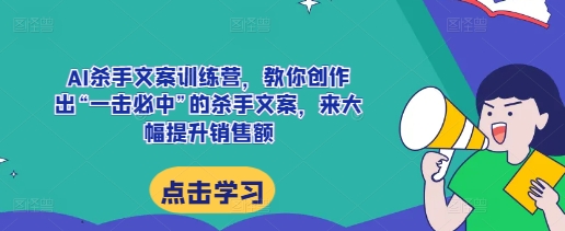 AI杀手文案训练营，教你创作出“一击必中”的杀手文案，来大幅提升销售额网创项目-知识付费-在线课程-自媒体创业-网络副业-优利资源优利资源网
