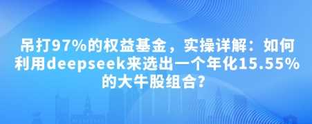 付费文章：吊打97%的权益基金，实操详解：如何利用deepseek来选出一个年化15.55%的大牛股组合?网创项目-知识付费-在线课程-自媒体创业-网络副业-优利资源优利资源网